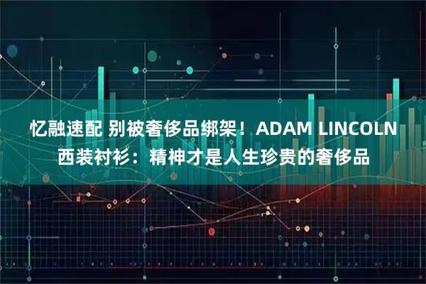 忆融速配 别被奢侈品绑架！ADAM LINCOLN西装衬衫：精神才是人生珍贵的奢侈品