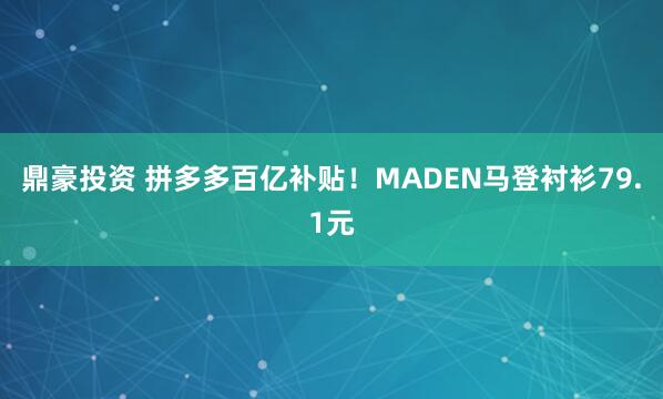 鼎豪投资 拼多多百亿补贴！MADEN马登衬衫79.1元