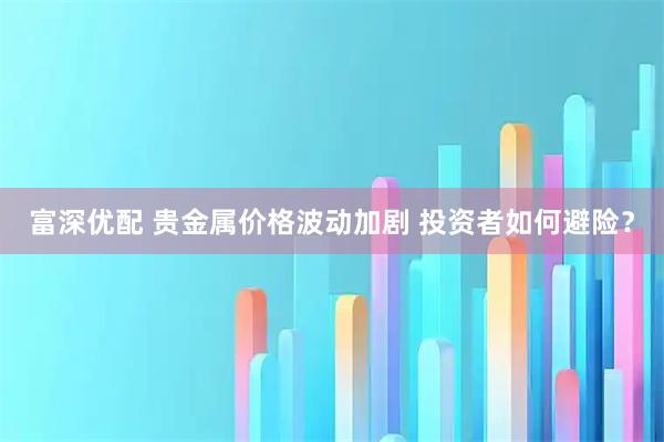 富深优配 贵金属价格波动加剧 投资者如何避险？