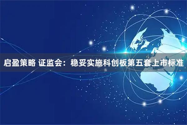 启盈策略 证监会：稳妥实施科创板第五套上市标准