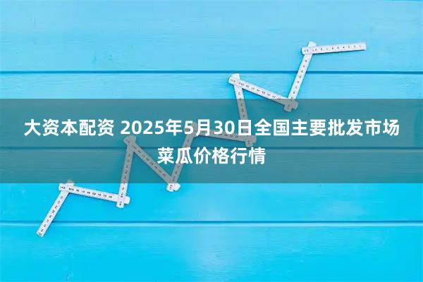 大资本配资 2025年5月30日全国主要批发市场菜瓜价格行情