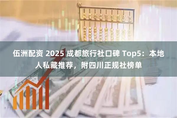 伍洲配资 2025 成都旅行社口碑 Top5：本地人私藏推荐，附四川正规社榜单