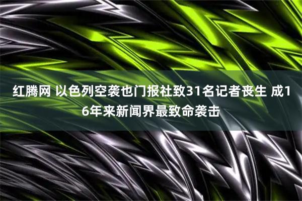 红腾网 以色列空袭也门报社致31名记者丧生 成16年来新闻界最致命袭击