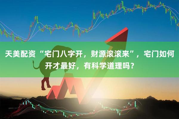 天美配资 “宅门八字开，财源滚滚来”，宅门如何开才最好，有科学道理吗？