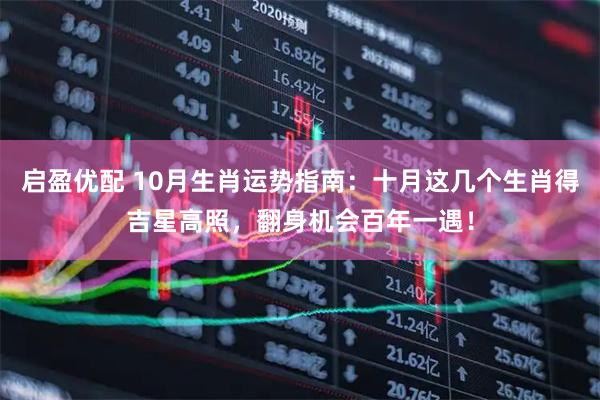 启盈优配 10月生肖运势指南：十月这几个生肖得吉星高照，翻身机会百年一遇！