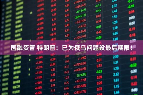 国融资管 特朗普：已为俄乌问题设最后期限！