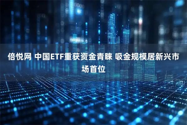 倍悦网 中国ETF重获资金青睐 吸金规模居新兴市场首位