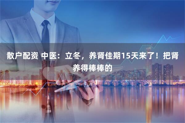 散户配资 中医：立冬，养肾佳期15天来了！把肾养得棒棒的