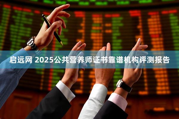 启远网 2025公共营养师证书靠谱机构评测报告