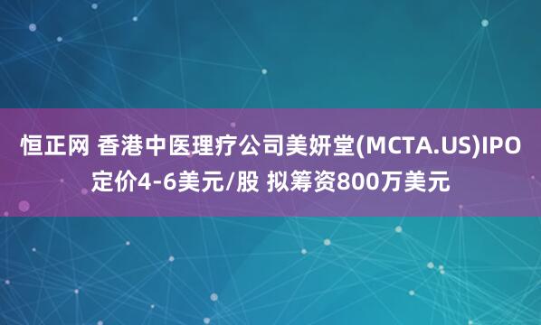 恒正网 香港中医理疗公司美妍堂(MCTA.US)IPO定价4-6美元/股 拟筹资800万美元