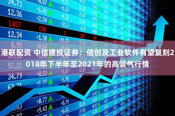 港联配资 中信建投证券：信创及工业软件有望复刻2018年下半年至2021年的高景气行情