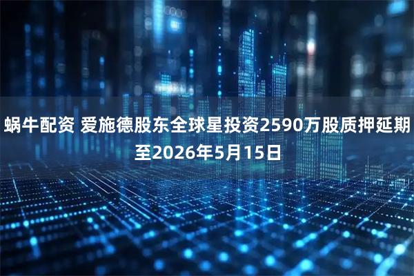 蜗牛配资 爱施德股东全球星投资2590万股质押延期至2026年5月15日