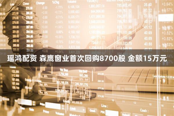 瑶鸿配资 森鹰窗业首次回购8700股 金额15万元