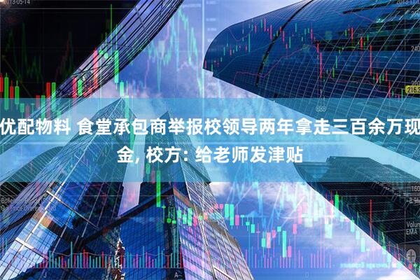 优配物料 食堂承包商举报校领导两年拿走三百余万现金, 校方: 给老师发津贴