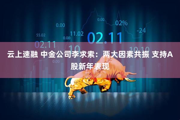 云上速融 中金公司李求索：两大因素共振 支持A股新年表现