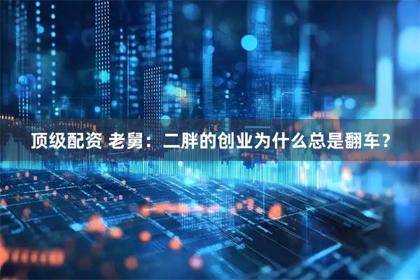 顶级配资 老舅：二胖的创业为什么总是翻车？