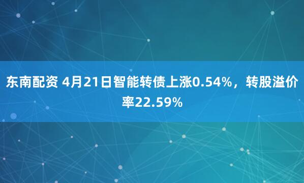 东南配资 4月21日智能转债上涨0.54%，转股溢价率22.59%