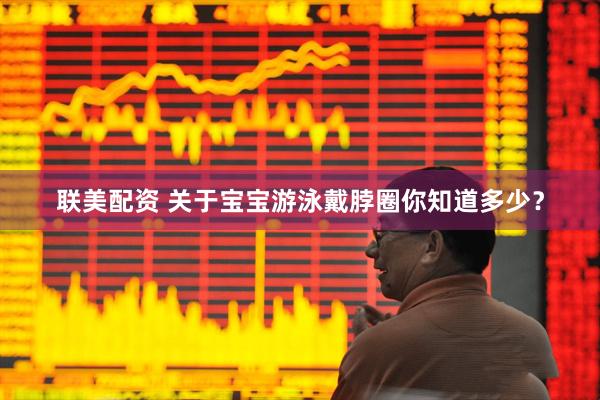 联美配资 关于宝宝游泳戴脖圈你知道多少？