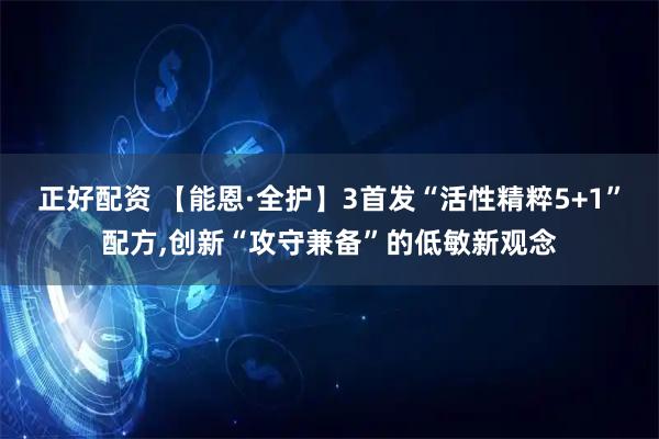 正好配资 【能恩·全护】3首发“活性精粹5+1”配方,创新“攻守兼备”的低敏新观念