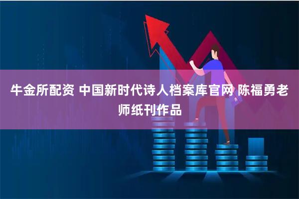 牛金所配资 中国新时代诗人档案库官网 陈福勇老师纸刊作品