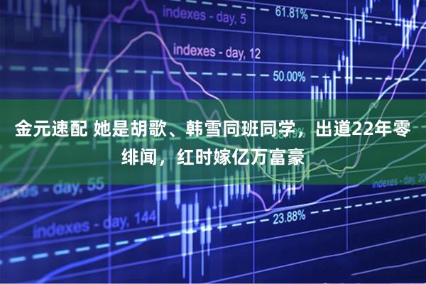 金元速配 她是胡歌、韩雪同班同学，出道22年零绯闻，红时嫁亿万富豪