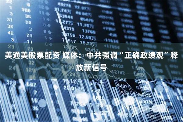 美通美股票配资 媒体：中共强调“正确政绩观”释放新信号