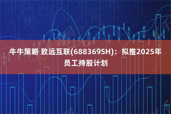 牛牛策略 致远互联(688369SH)：拟推2025年员工持股计划