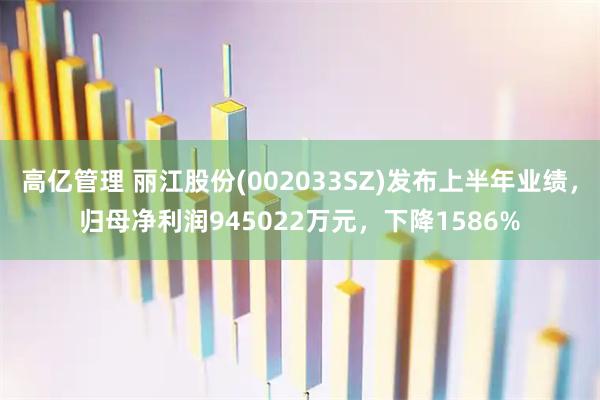 高亿管理 丽江股份(002033SZ)发布上半年业绩，归母净利润945022万元，下降1586%