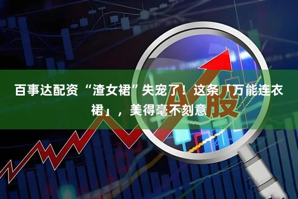 百事达配资 “渣女裙”失宠了！这条「万能连衣裙」，美得毫不刻意