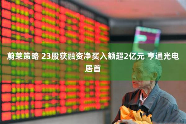 蔚莱策略 23股获融资净买入额超2亿元 亨通光电居首