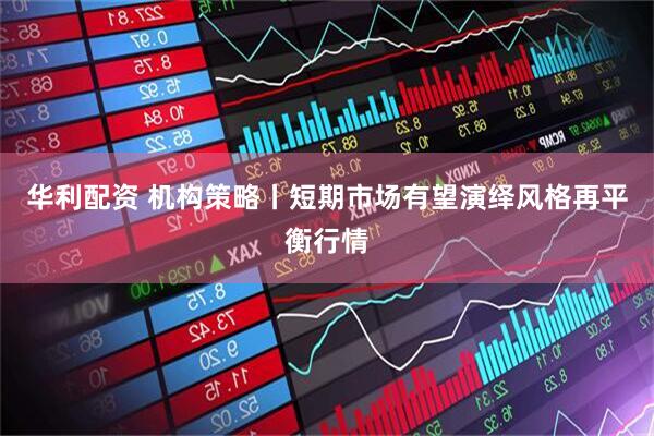 华利配资 机构策略丨短期市场有望演绎风格再平衡行情