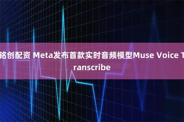 铭创配资 Meta发布首款实时音频模型Muse Voice Transcribe